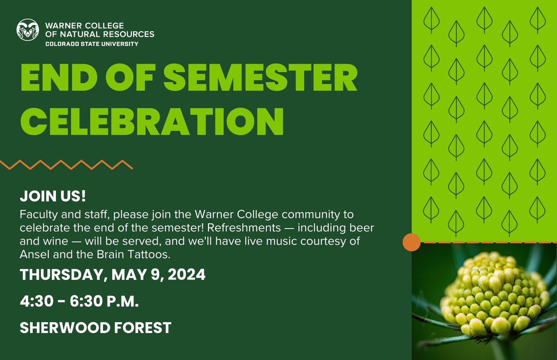 End of Semester Celebration. Join us! Faculty and staff, please join the WCNR community to celebrate the end of the semester! Refreshments, including beer and wine, will be served, and we'll have live music courtesy of Ansel and the Brain Tattoos. Thursday, May 9, 2024. 4:30 - 6:30 p.m. Sherwood Forest